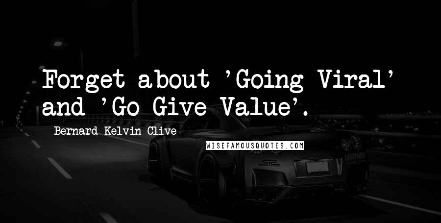 Bernard Kelvin Clive Quotes: Forget about 'Going Viral' and 'Go Give Value'.