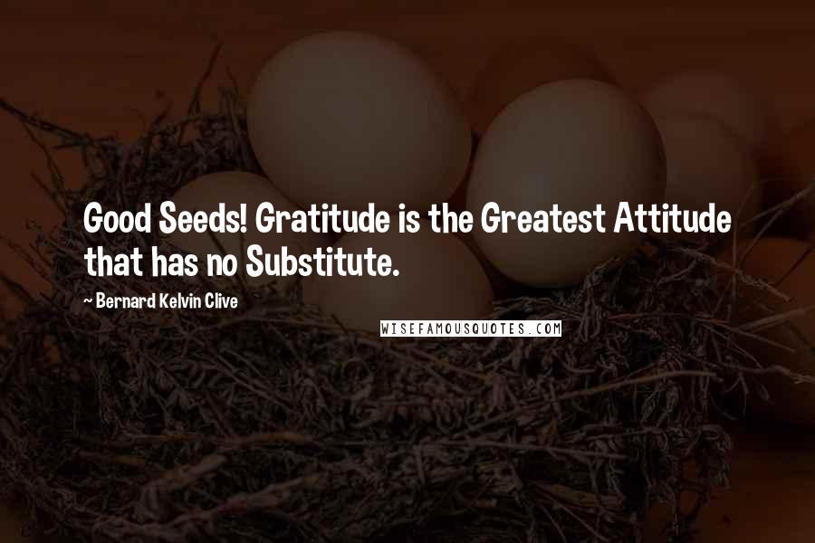 Bernard Kelvin Clive Quotes: Good Seeds! Gratitude is the Greatest Attitude that has no Substitute.