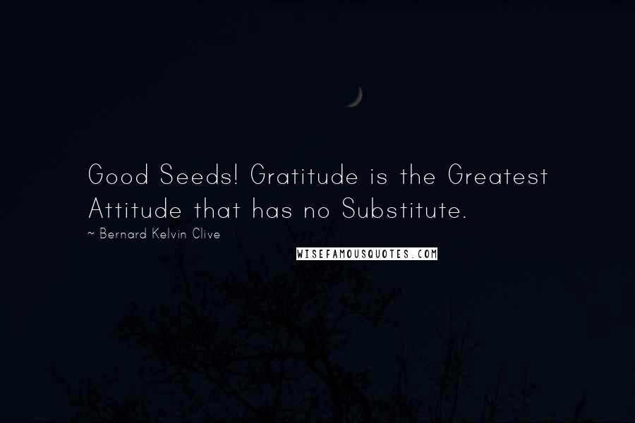 Bernard Kelvin Clive Quotes: Good Seeds! Gratitude is the Greatest Attitude that has no Substitute.