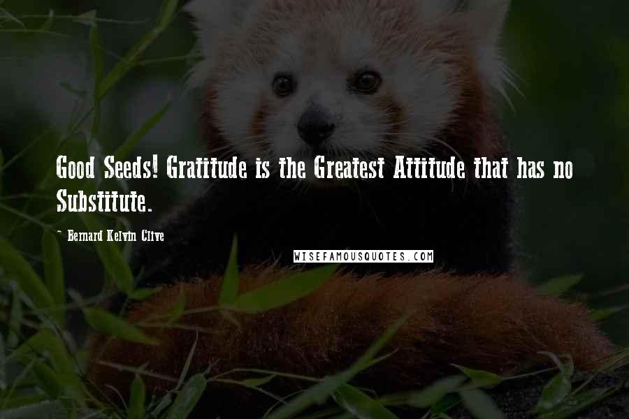 Bernard Kelvin Clive Quotes: Good Seeds! Gratitude is the Greatest Attitude that has no Substitute.