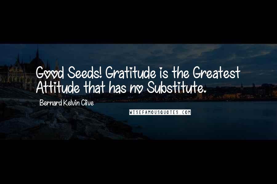 Bernard Kelvin Clive Quotes: Good Seeds! Gratitude is the Greatest Attitude that has no Substitute.