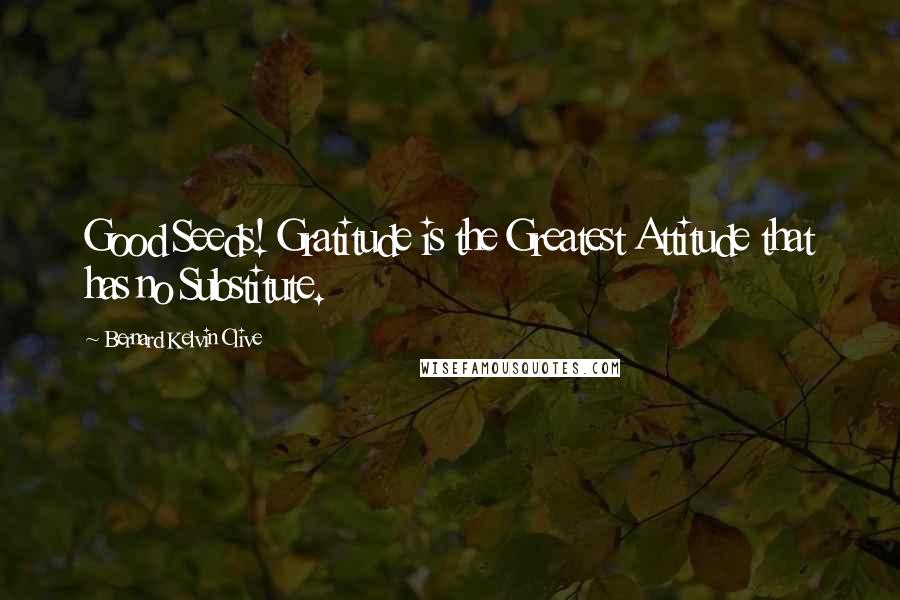 Bernard Kelvin Clive Quotes: Good Seeds! Gratitude is the Greatest Attitude that has no Substitute.