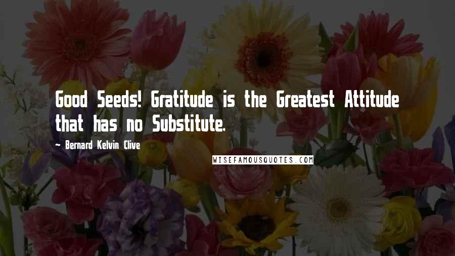 Bernard Kelvin Clive Quotes: Good Seeds! Gratitude is the Greatest Attitude that has no Substitute.