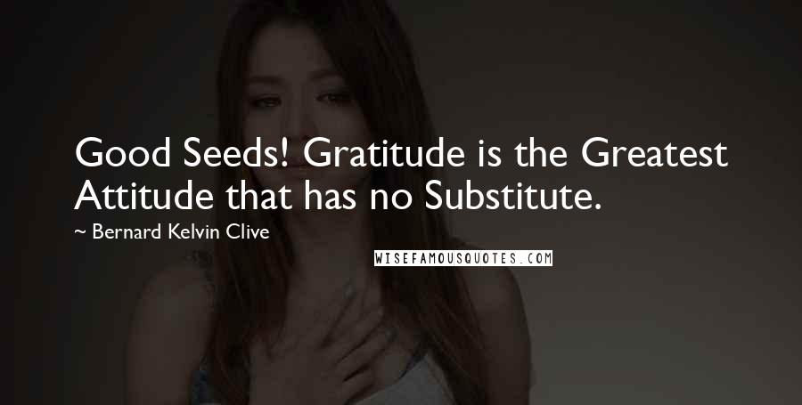 Bernard Kelvin Clive Quotes: Good Seeds! Gratitude is the Greatest Attitude that has no Substitute.