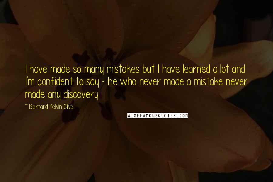 Bernard Kelvin Clive Quotes: I have made so many mistakes but I have learned a lot and I'm confident to say - he who never made a mistake never made any discovery