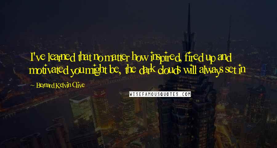 Bernard Kelvin Clive Quotes: I've learned that no matter how inspired, fired up and motivated you might be, the dark clouds will always set in