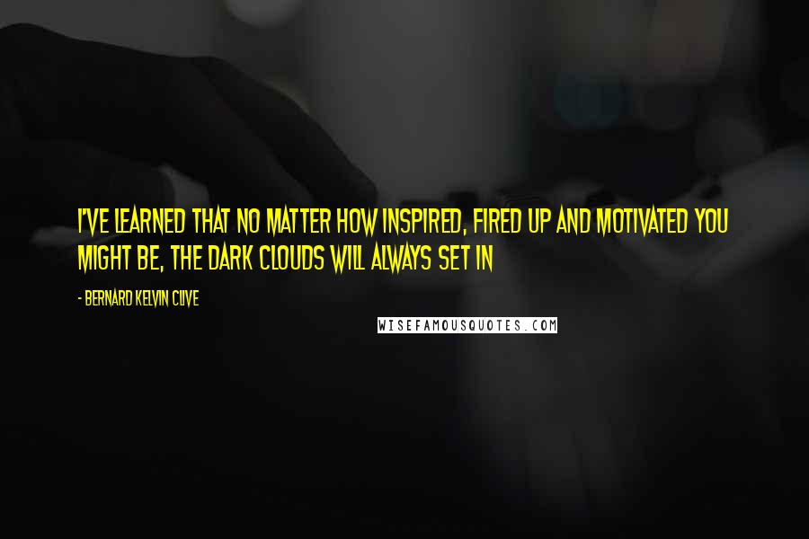 Bernard Kelvin Clive Quotes: I've learned that no matter how inspired, fired up and motivated you might be, the dark clouds will always set in