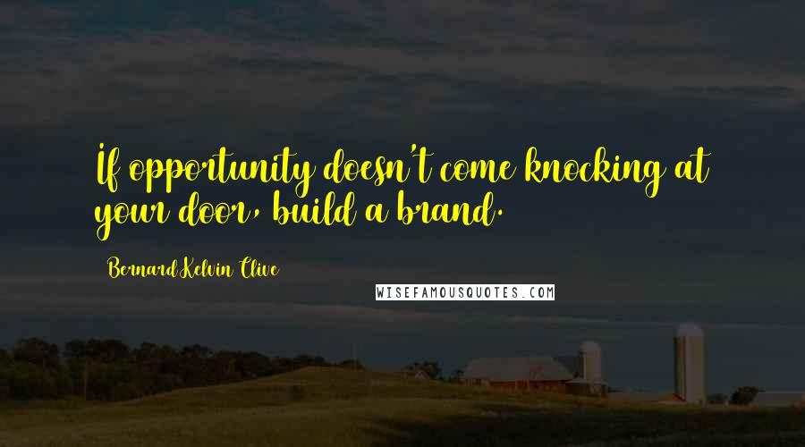 Bernard Kelvin Clive Quotes: If opportunity doesn't come knocking at your door, build a brand.