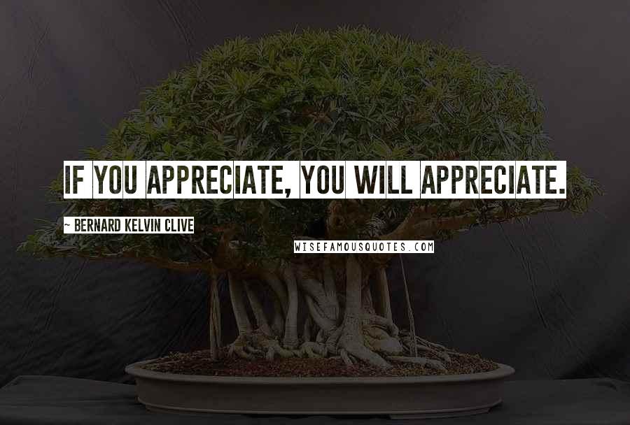 Bernard Kelvin Clive Quotes: If you appreciate, you will appreciate.