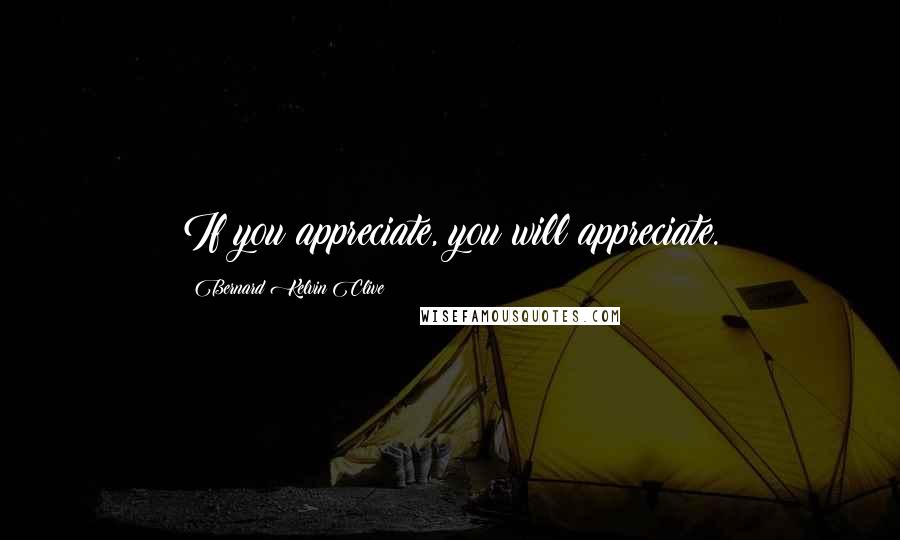 Bernard Kelvin Clive Quotes: If you appreciate, you will appreciate.