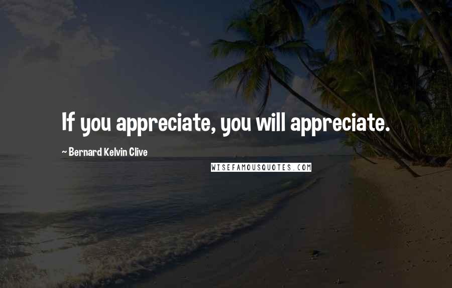Bernard Kelvin Clive Quotes: If you appreciate, you will appreciate.