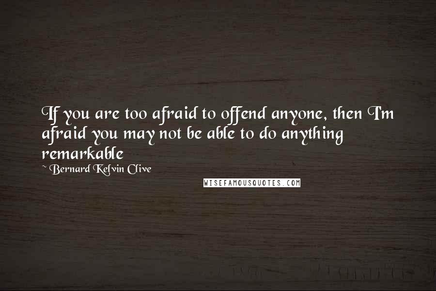 Bernard Kelvin Clive Quotes: If you are too afraid to offend anyone, then I'm afraid you may not be able to do anything remarkable