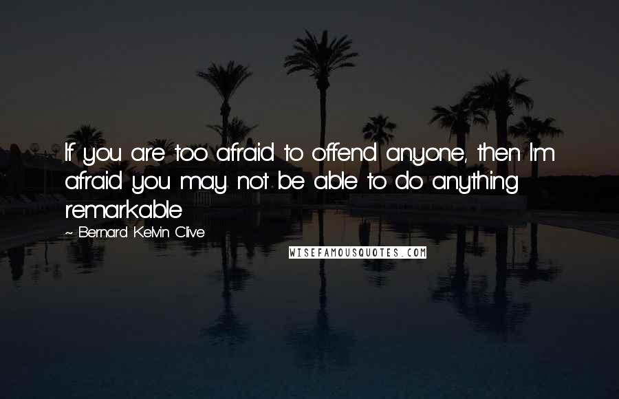 Bernard Kelvin Clive Quotes: If you are too afraid to offend anyone, then I'm afraid you may not be able to do anything remarkable