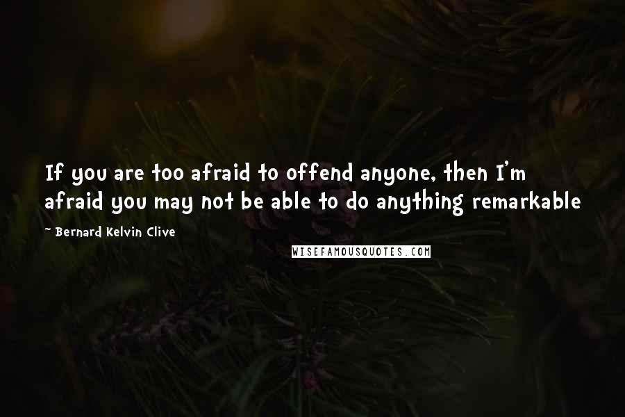 Bernard Kelvin Clive Quotes: If you are too afraid to offend anyone, then I'm afraid you may not be able to do anything remarkable