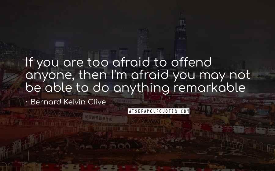 Bernard Kelvin Clive Quotes: If you are too afraid to offend anyone, then I'm afraid you may not be able to do anything remarkable