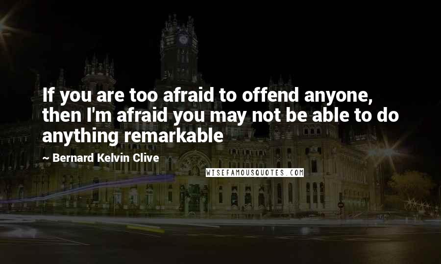 Bernard Kelvin Clive Quotes: If you are too afraid to offend anyone, then I'm afraid you may not be able to do anything remarkable