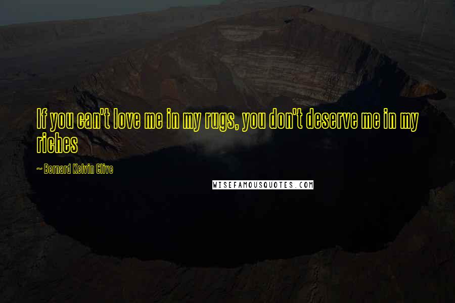 Bernard Kelvin Clive Quotes: If you can't love me in my rugs, you don't deserve me in my riches