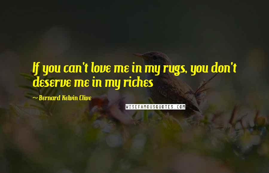 Bernard Kelvin Clive Quotes: If you can't love me in my rugs, you don't deserve me in my riches
