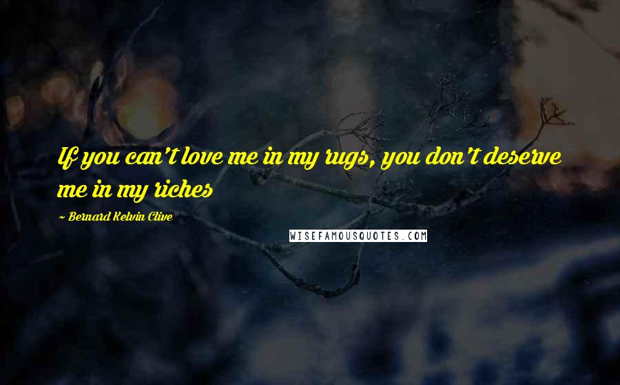 Bernard Kelvin Clive Quotes: If you can't love me in my rugs, you don't deserve me in my riches