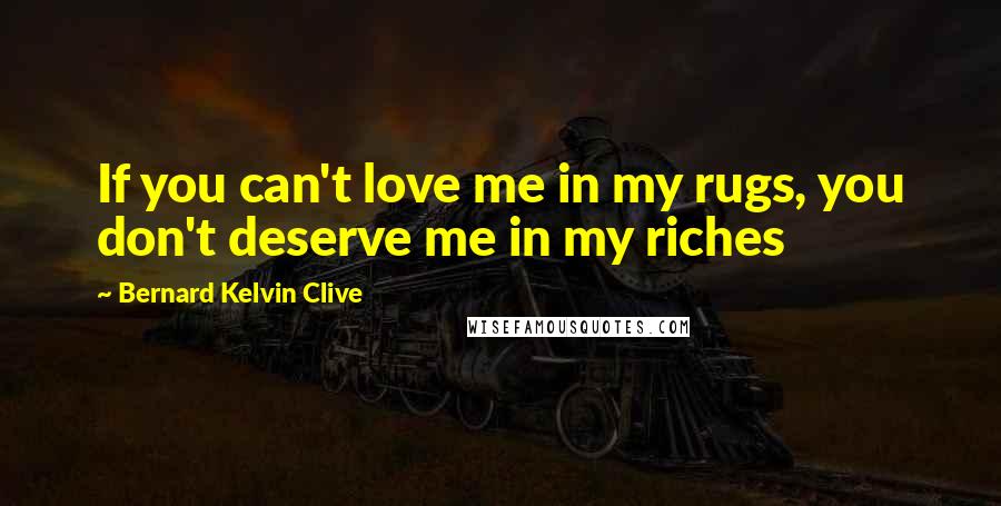 Bernard Kelvin Clive Quotes: If you can't love me in my rugs, you don't deserve me in my riches