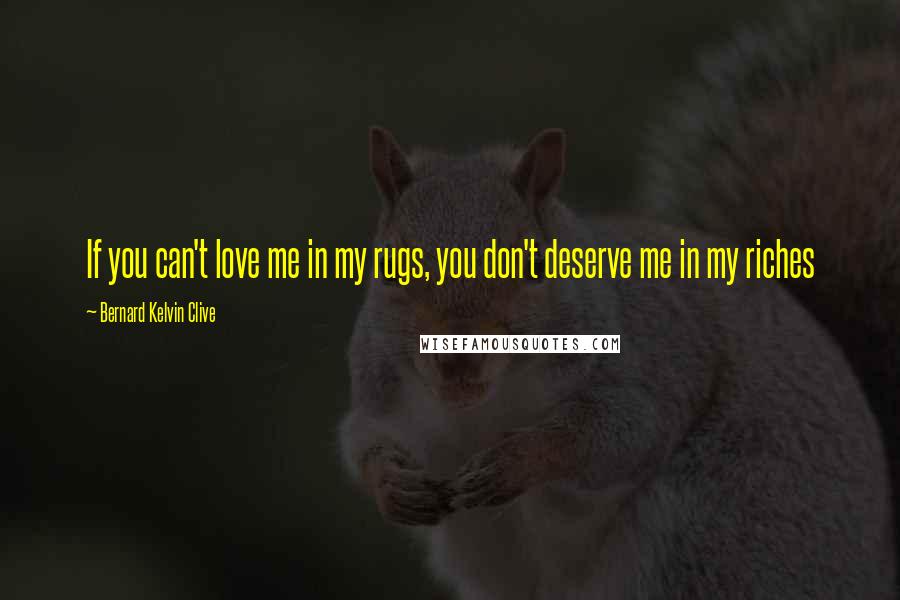 Bernard Kelvin Clive Quotes: If you can't love me in my rugs, you don't deserve me in my riches
