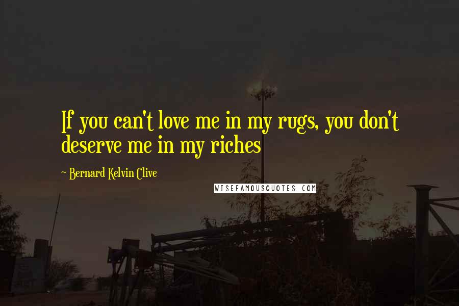 Bernard Kelvin Clive Quotes: If you can't love me in my rugs, you don't deserve me in my riches