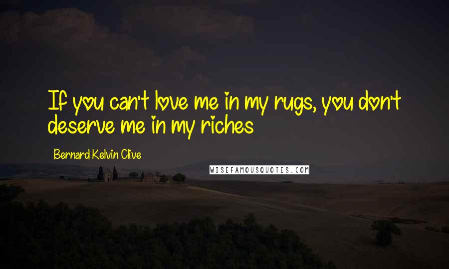 Bernard Kelvin Clive Quotes: If you can't love me in my rugs, you don't deserve me in my riches