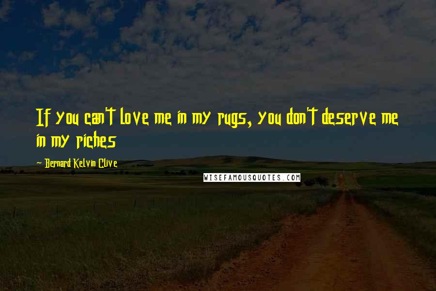 Bernard Kelvin Clive Quotes: If you can't love me in my rugs, you don't deserve me in my riches