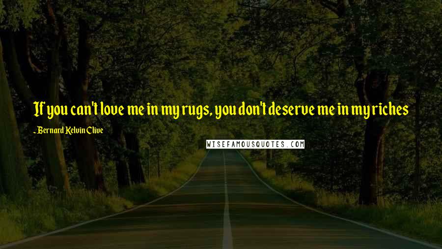 Bernard Kelvin Clive Quotes: If you can't love me in my rugs, you don't deserve me in my riches