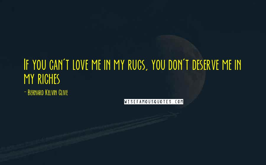 Bernard Kelvin Clive Quotes: If you can't love me in my rugs, you don't deserve me in my riches