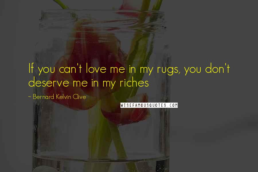 Bernard Kelvin Clive Quotes: If you can't love me in my rugs, you don't deserve me in my riches