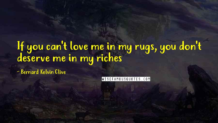 Bernard Kelvin Clive Quotes: If you can't love me in my rugs, you don't deserve me in my riches