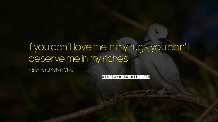 Bernard Kelvin Clive Quotes: If you can't love me in my rugs, you don't deserve me in my riches