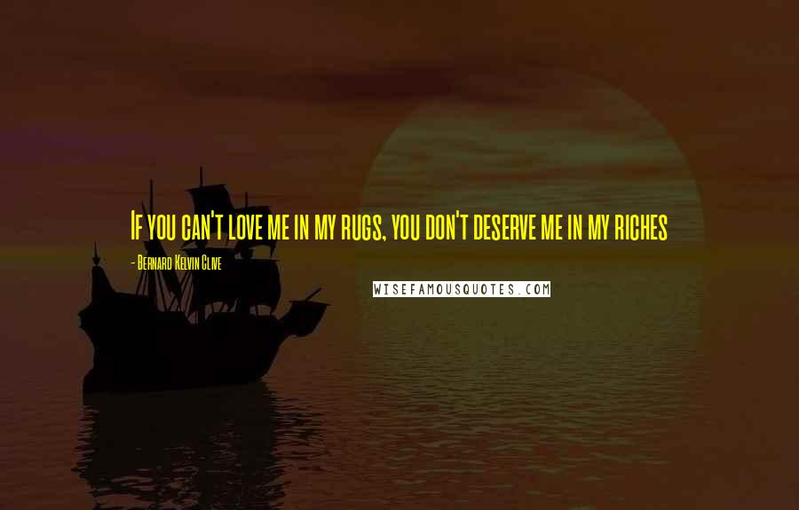 Bernard Kelvin Clive Quotes: If you can't love me in my rugs, you don't deserve me in my riches