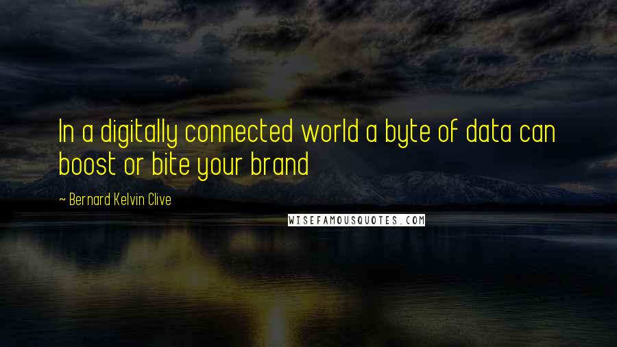 Bernard Kelvin Clive Quotes: In a digitally connected world a byte of data can boost or bite your brand
