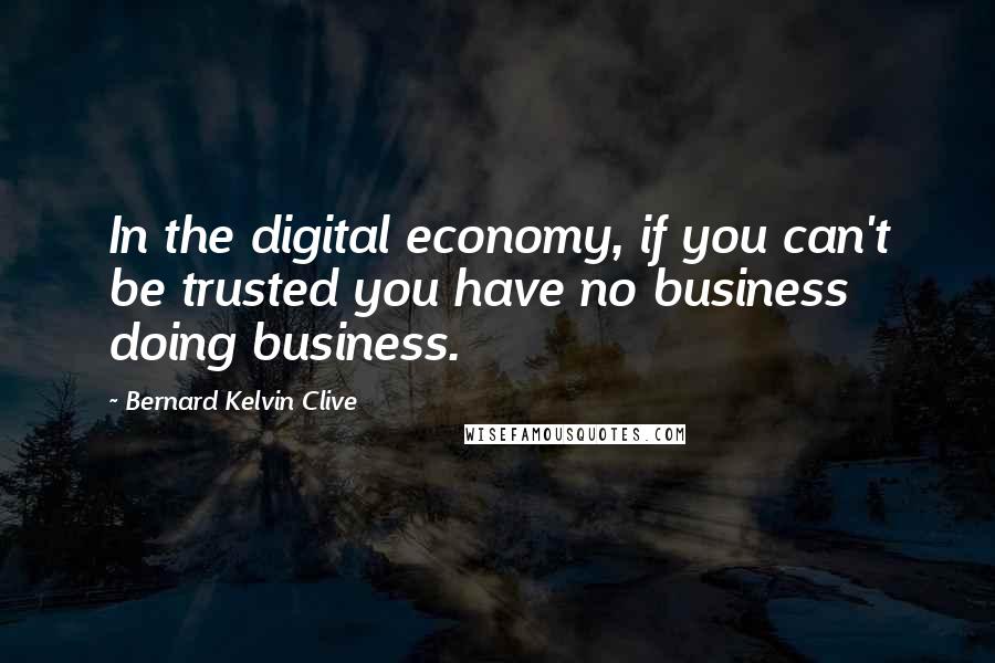 Bernard Kelvin Clive Quotes: In the digital economy, if you can't be trusted you have no business doing business.
