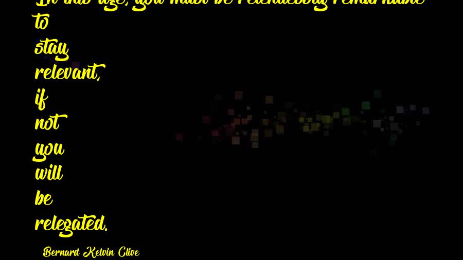 Bernard Kelvin Clive Quotes: In this age, you must be relentlessly remarkable to stay relevant, if not you will be relegated.