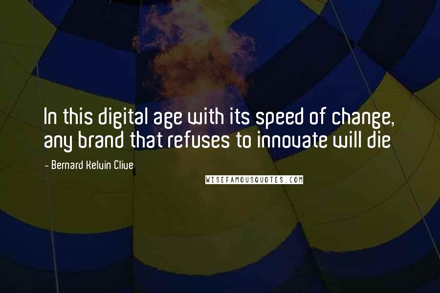 Bernard Kelvin Clive Quotes: In this digital age with its speed of change, any brand that refuses to innovate will die