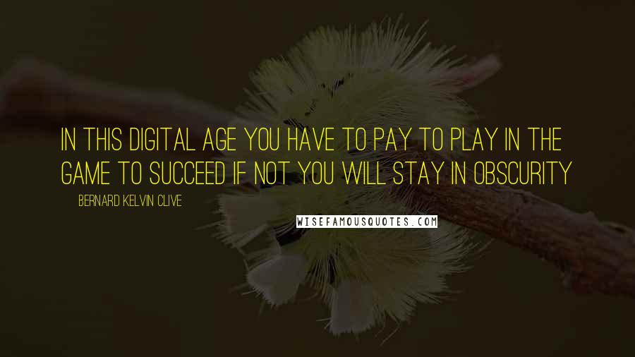 Bernard Kelvin Clive Quotes: In this digital age you have to pay to play in the game to succeed if not you will stay in obscurity