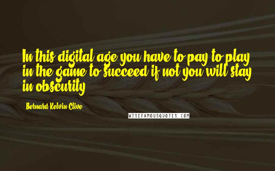 Bernard Kelvin Clive Quotes: In this digital age you have to pay to play in the game to succeed if not you will stay in obscurity