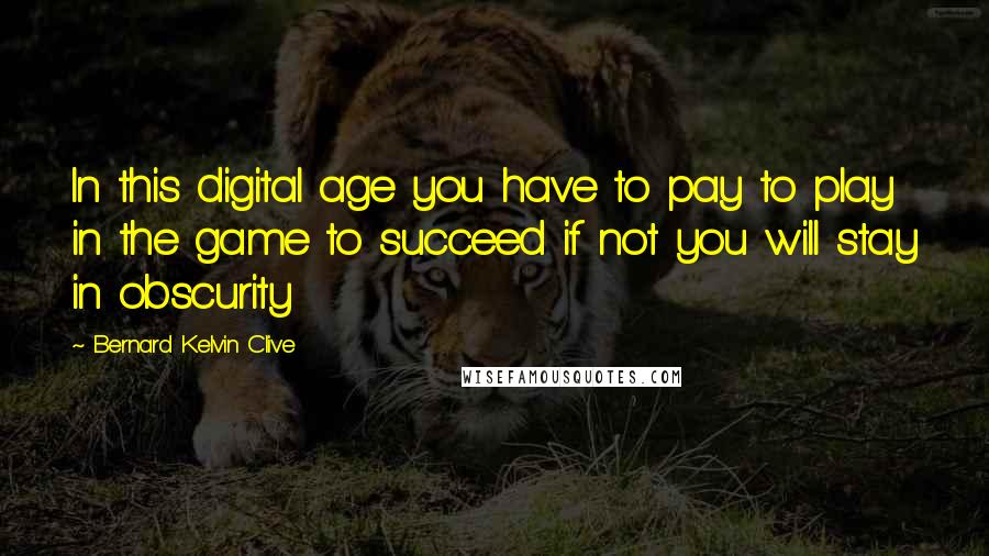 Bernard Kelvin Clive Quotes: In this digital age you have to pay to play in the game to succeed if not you will stay in obscurity