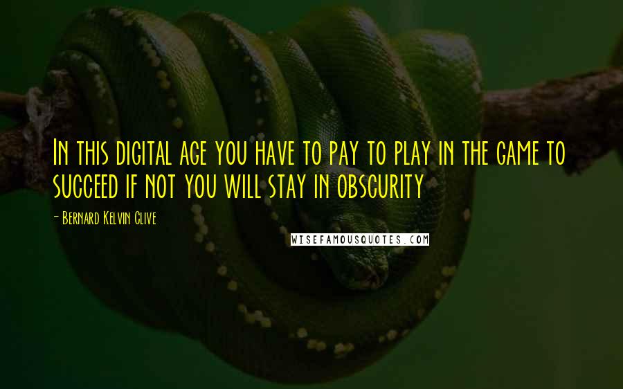 Bernard Kelvin Clive Quotes: In this digital age you have to pay to play in the game to succeed if not you will stay in obscurity