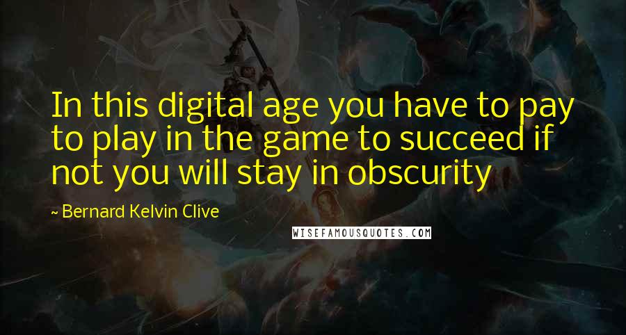 Bernard Kelvin Clive Quotes: In this digital age you have to pay to play in the game to succeed if not you will stay in obscurity