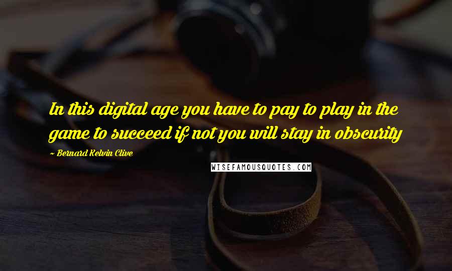Bernard Kelvin Clive Quotes: In this digital age you have to pay to play in the game to succeed if not you will stay in obscurity