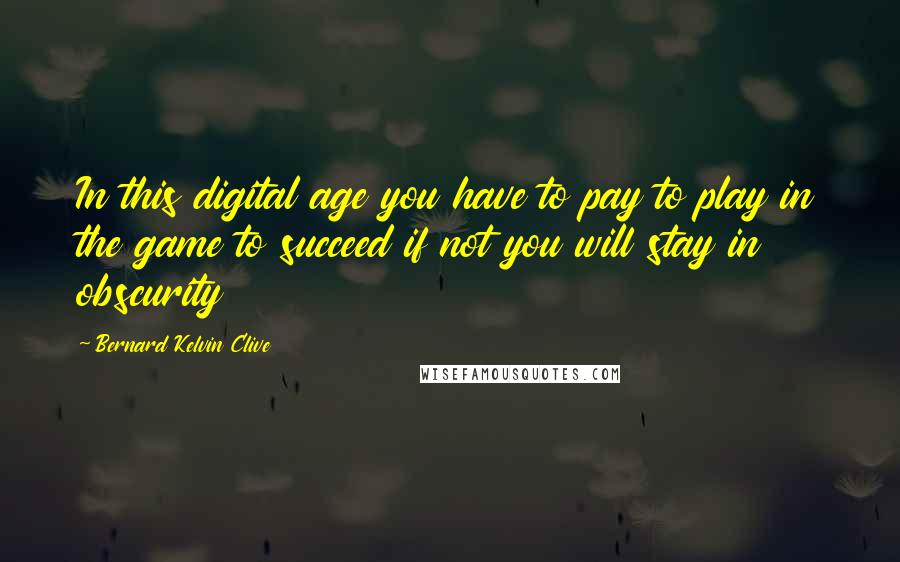 Bernard Kelvin Clive Quotes: In this digital age you have to pay to play in the game to succeed if not you will stay in obscurity