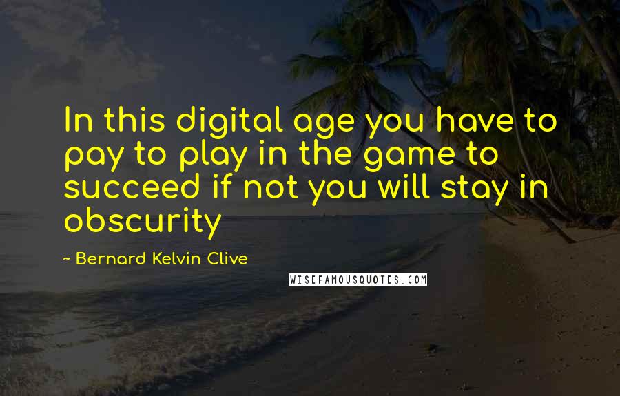 Bernard Kelvin Clive Quotes: In this digital age you have to pay to play in the game to succeed if not you will stay in obscurity