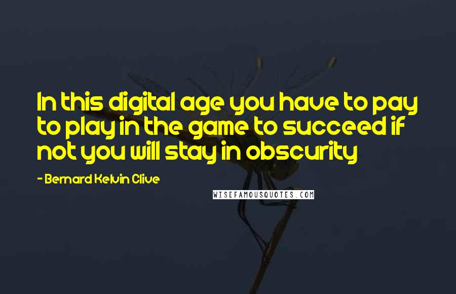 Bernard Kelvin Clive Quotes: In this digital age you have to pay to play in the game to succeed if not you will stay in obscurity