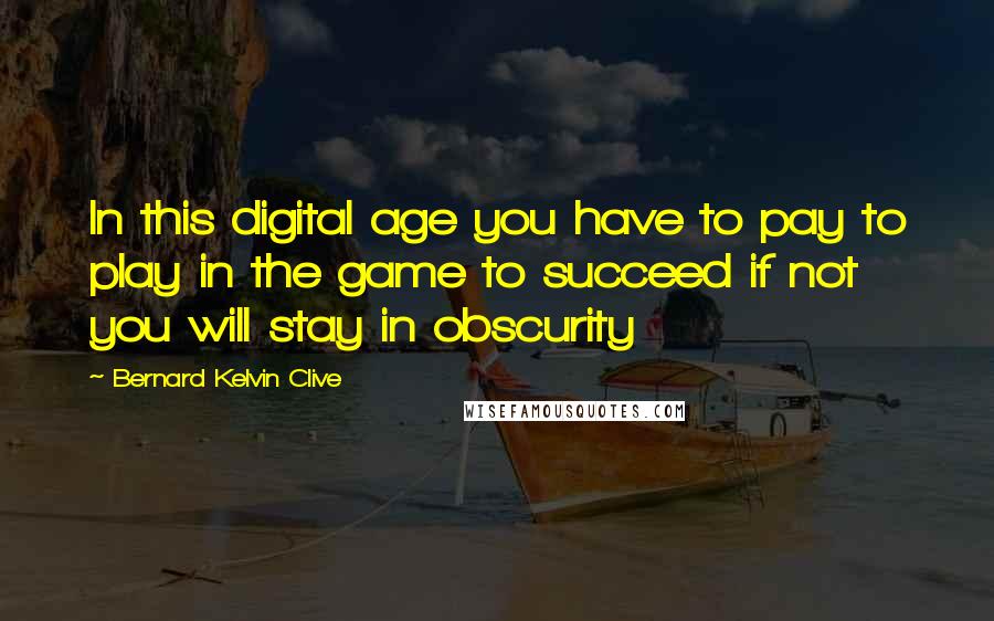 Bernard Kelvin Clive Quotes: In this digital age you have to pay to play in the game to succeed if not you will stay in obscurity