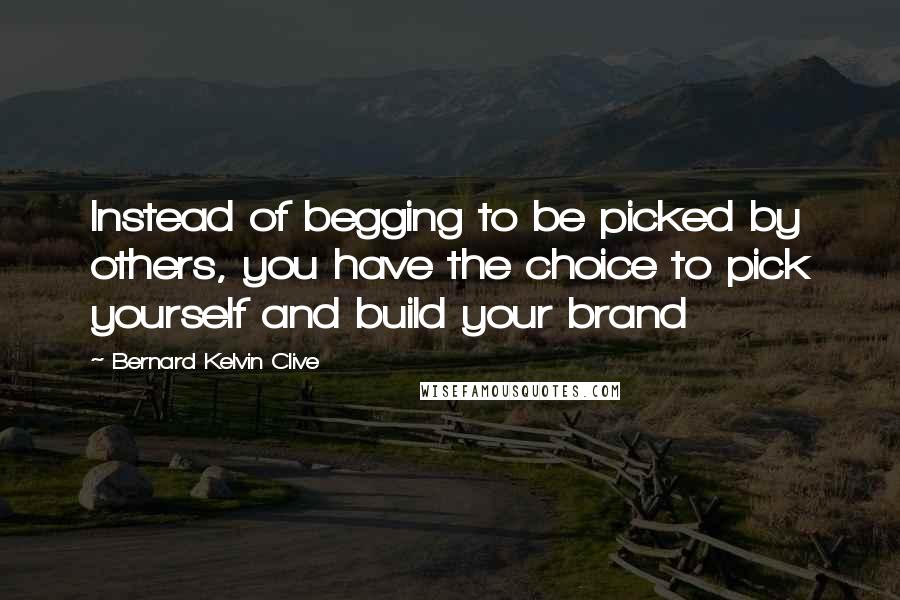 Bernard Kelvin Clive Quotes: Instead of begging to be picked by others, you have the choice to pick yourself and build your brand