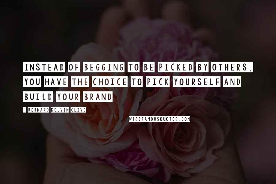 Bernard Kelvin Clive Quotes: Instead of begging to be picked by others, you have the choice to pick yourself and build your brand